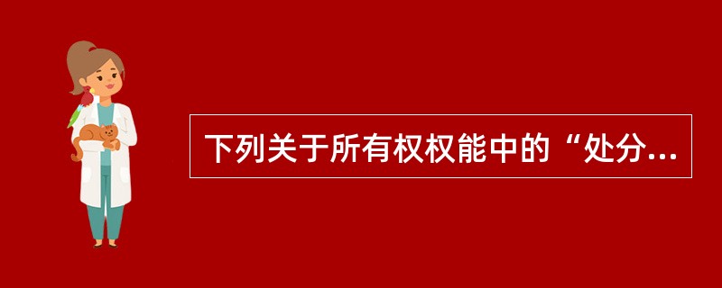 下列关于所有权权能中的“处分权”，说法正确的是（　　）。