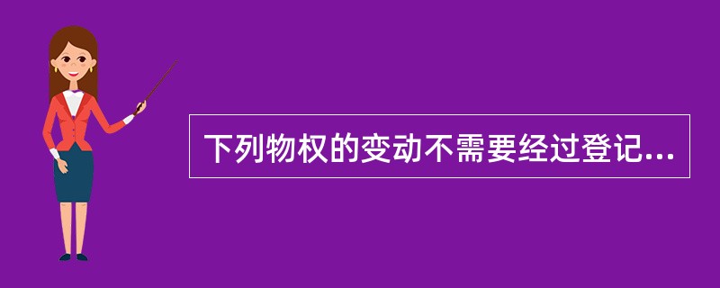 下列物权的变动不需要经过登记即可发生法律效力的有（　　）。