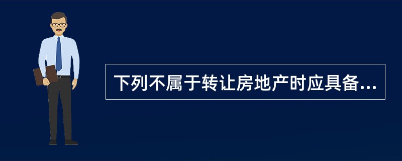 下列不属于转让房地产时应具备的条件的是（　　）。
