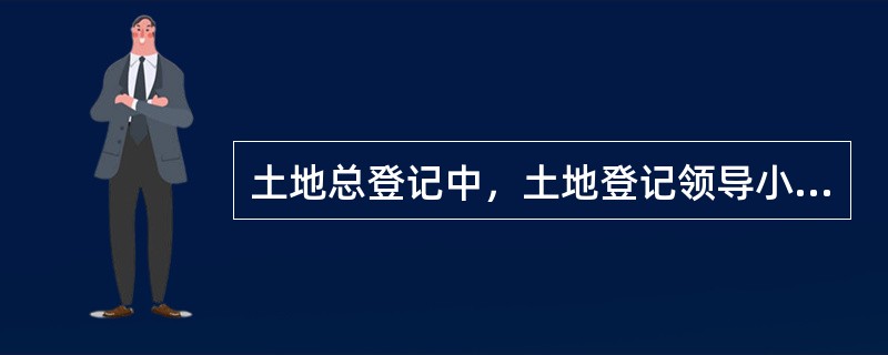 土地总登记中，土地登记领导小组的任务包括（　　）。