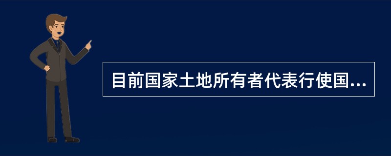 目前国家土地所有者代表行使国家土地所有权的具体方式主要有（　　）。