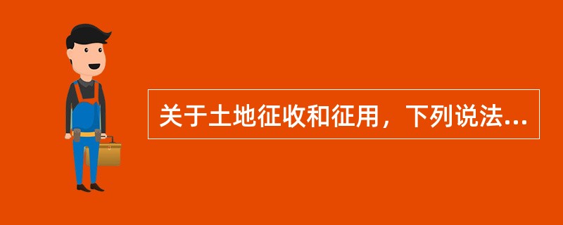 关于土地征收和征用，下列说法不正确的是（　　）。