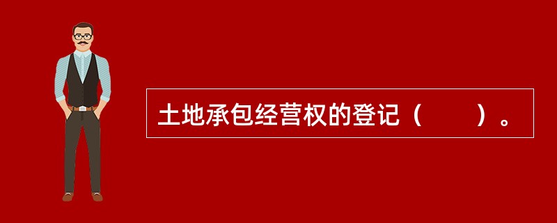 土地承包经营权的登记（　　）。