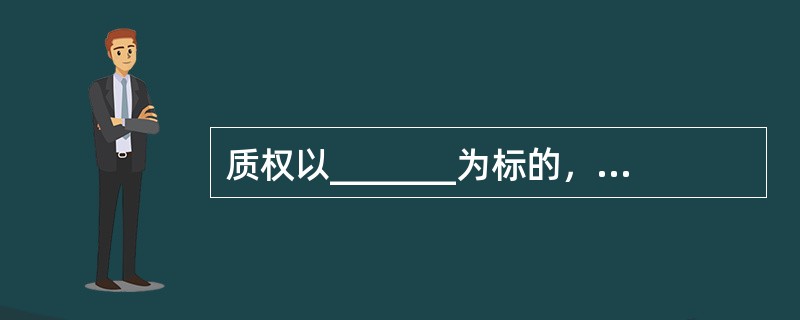 质权以_______为标的，用益物权以_______为其标的。（　　）