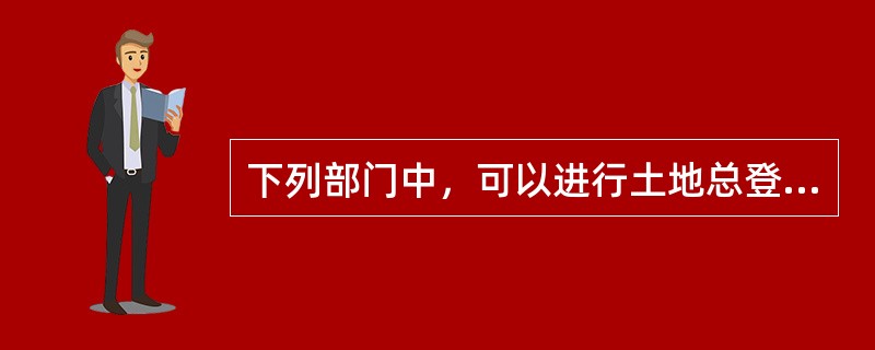 下列部门中，可以进行土地总登记地籍调查工作的是（　　）。