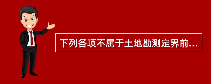 下列各项不属于土地勘测定界前期的资料准备的是（　　）。