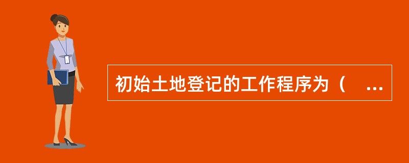 初始土地登记的工作程序为（　　）。