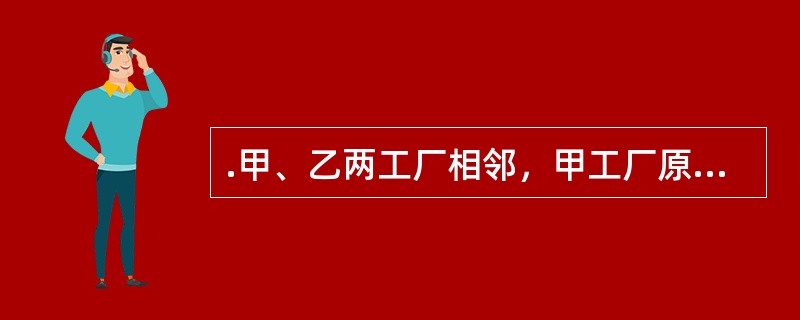 .甲、乙两工厂相邻，甲工厂原有东门，甲工厂为了解决本厂职工上下班通行方便，想开一个西门，但必须借用乙工厂的道路通行。于是，甲、乙两工厂约定，甲向乙支付使用费，乙工厂允许甲工厂的员工通行，为此双方达成书