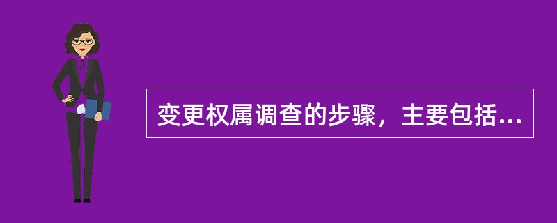 变更权属调查的步骤，主要包括：<br />①填写变更地籍调查表；<br />②填写变更权属调查记事及调查员意见；<br />③界址变更调查及界址标志的设定；<