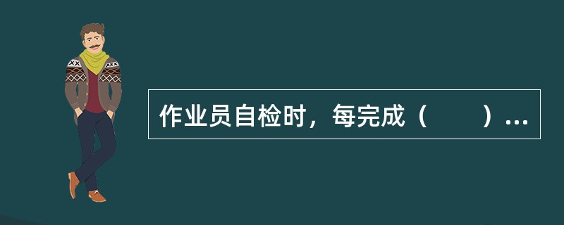 作业员自检时，每完成（　　）道工序就要进行自检。