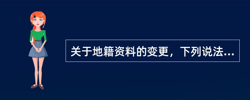 关于地籍资料的变更，下列说法错误的有（　　）。