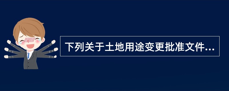 下列关于土地用途变更批准文件的说法，错误的是（　　）。