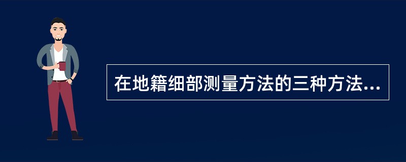 在地籍细部测量方法的三种方法中，（　　）的精度最高。