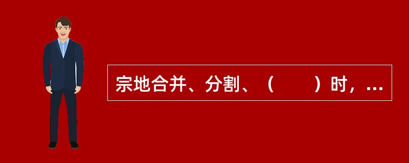 宗地合并、分割、（　　）时，宗地形状会改变，这时宗地必须赋以新号。