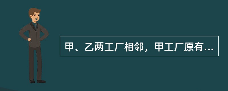 甲、乙两工厂相邻，甲工厂原有东门，甲工厂为了解决本厂职工上下班通行方便，想开一个西门，但必须借用乙工厂的道路通行。于是，甲、乙两工厂约定，甲向乙支付使用费，乙工厂允许甲工厂的员工通行，为此双方达成书面