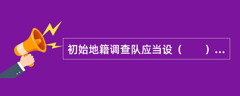 初始地籍调查队应当设（　　）个专职或兼职成果检查人员，负责监督本班(组)的作业成果自检工作。