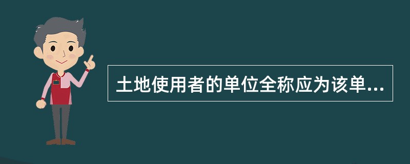 土地使用者的单位全称应为该单位（　　）的全称。