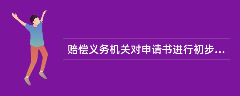 赔偿义务机关对申请书进行初步审查时，主要审查（　　）。