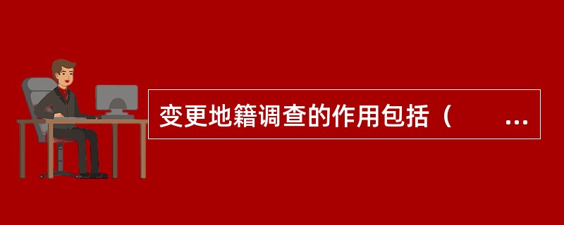 变更地籍调查的作用包括（　　）。