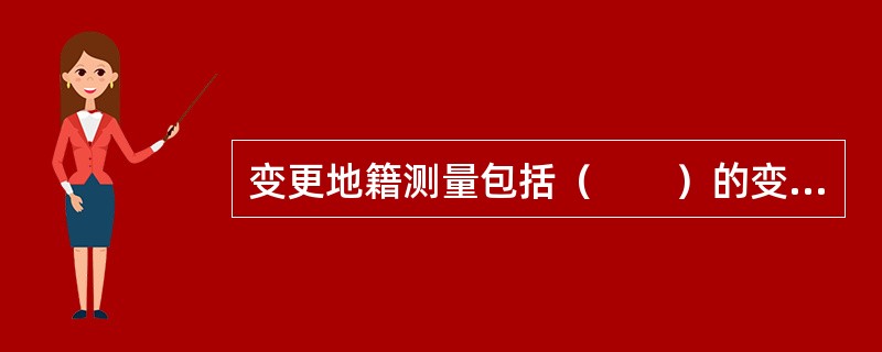 变更地籍测量包括（　　）的变更地籍测量。