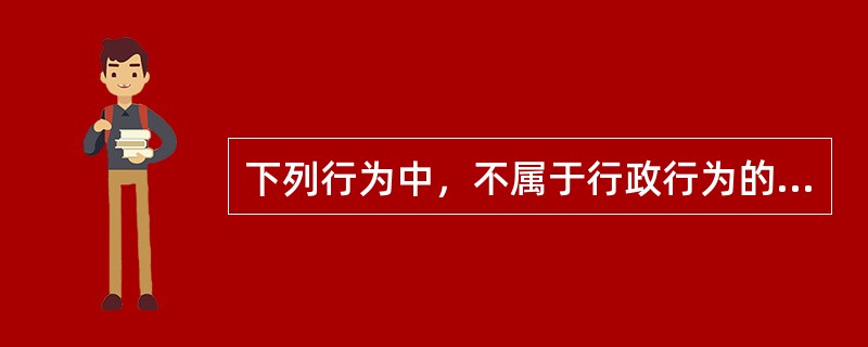 下列行为中，不属于行政行为的是（　　）。