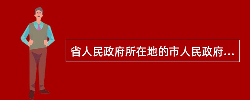 省人民政府所在地的市人民政府制定的行政规章应当报请备案的机关有（　　）。