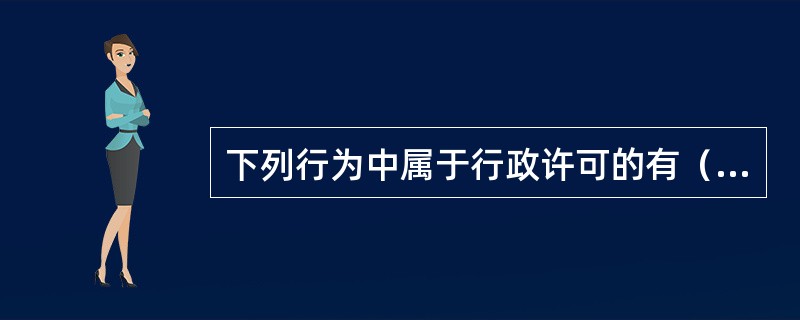 下列行为中属于行政许可的有（　　）。