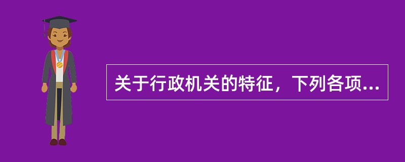 关于行政机关的特征，下列各项中说法不正确的是（　　）。