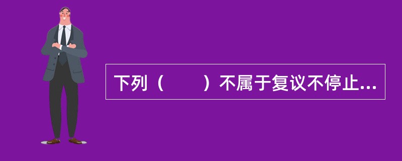 下列（　　）不属于复议不停止执行制度的例外。