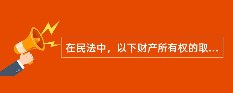 在民法中，以下财产所有权的取得方式中，属于继受取得的是（　　）。