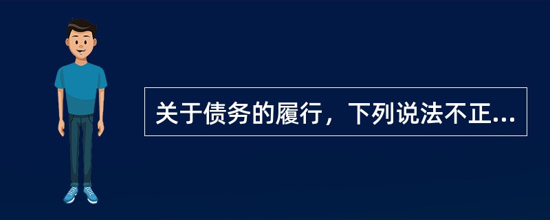 关于债务的履行，下列说法不正确的是（　　）。