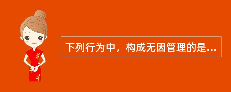 下列行为中，构成无因管理的是（　　）。