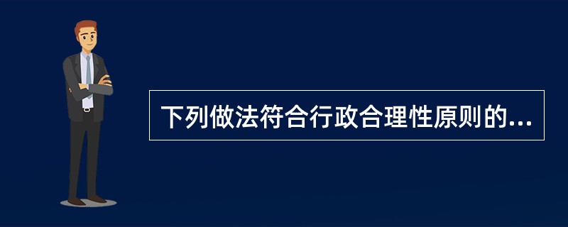 下列做法符合行政合理性原则的有（　　）。