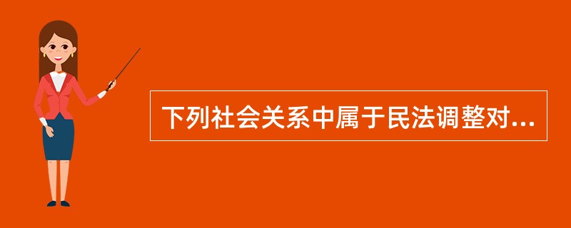 下列社会关系中属于民法调整对象的有（　　）。