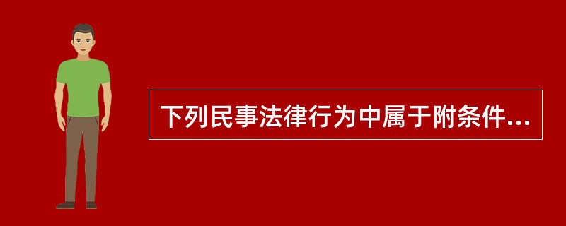 下列民事法律行为中属于附条件的民事法律行为的是（　　）。