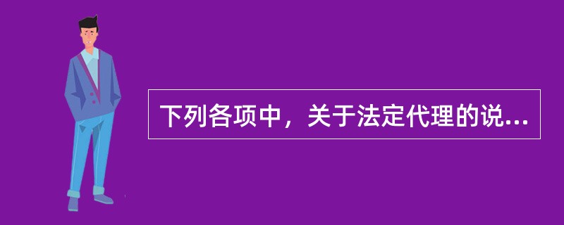 下列各项中，关于法定代理的说法不正确的是（　　）。