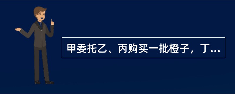 甲委托乙、丙购买一批橙子，丁正好有一批劣质的橙子急于出售，丁给了乙1000元好处费，将这一批劣质橙子卖给了甲，甲发现后，（　　）。