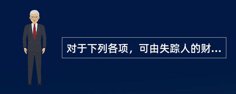 对于下列各项，可由失踪人的财产代管人从失踪人的财产中支付的是（　　）。