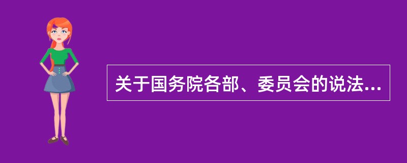 关于国务院各部、委员会的说法正确的有（　　）。