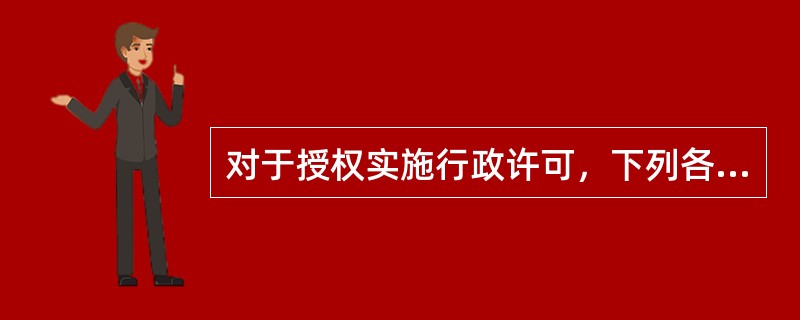 对于授权实施行政许可，下列各项表述错误的是（　　）。