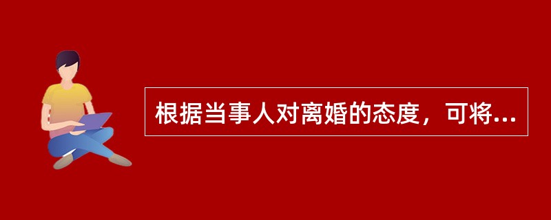 根据当事人对离婚的态度，可将离婚分为（　　）。