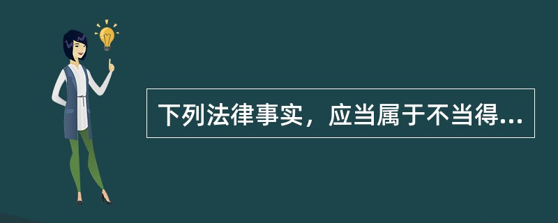 下列法律事实，应当属于不当得利的有（　　）。