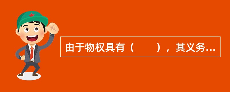 由于物权具有（　　），其义务主体为物权权利人以外的其他任何人。