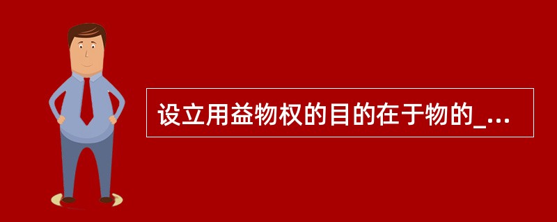 设立用益物权的目的在于物的______，设立担保物权的目的在于______。（　　）