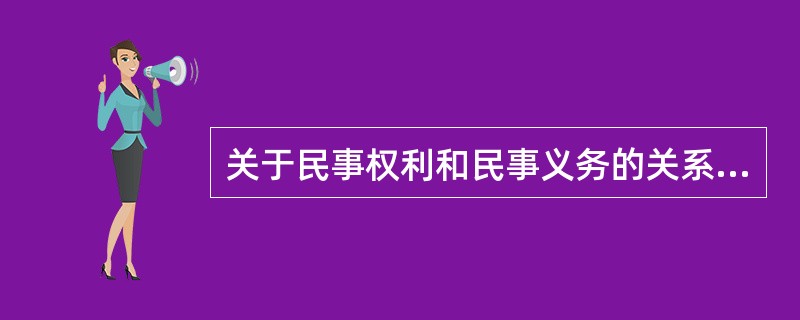 关于民事权利和民事义务的关系，下列说法正确的有（　　）。