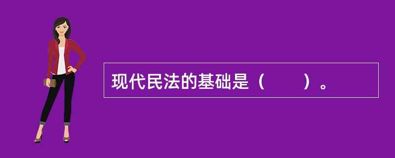 现代民法的基础是（　　）。