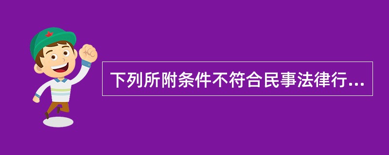 下列所附条件不符合民事法律行为要求的有（　　）。