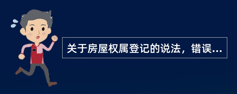 关于房屋权属登记的说法，错误的是（　　）。