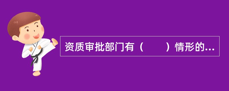 资质审批部门有（　　）情形的，由其上级主管部门或者监察机关责令改正，对直接负责的主管人员和其他直接责任人员依法给予行政处分。