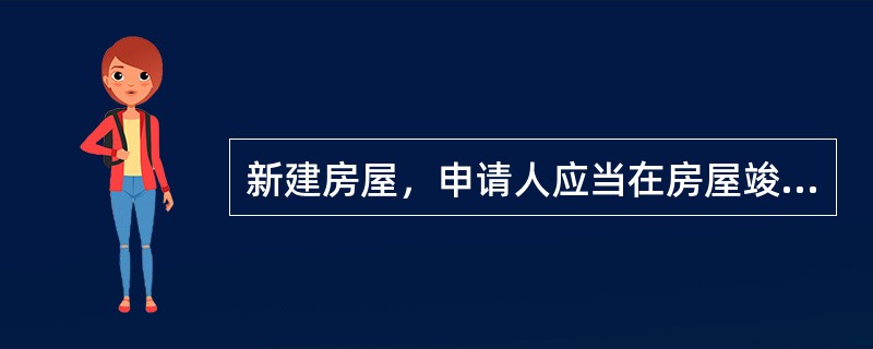 新建房屋，申请人应当在房屋竣工后的3个月内向登记机关申请房屋所有权（　　）。